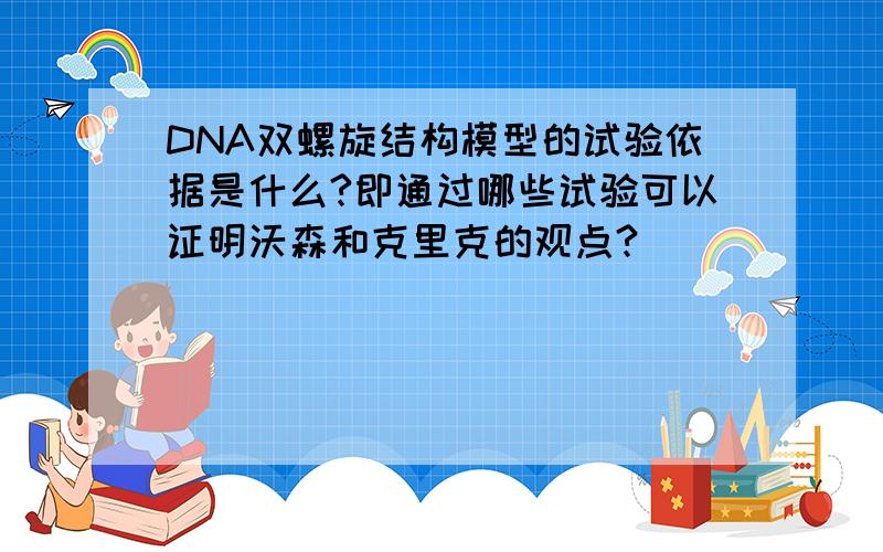 DNA双螺旋结构模型的试验依据是什么?即通过哪些试验可以证明沃森和克里克的观点?