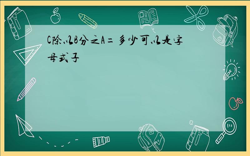 C除以B分之A=多少可以是字母式子