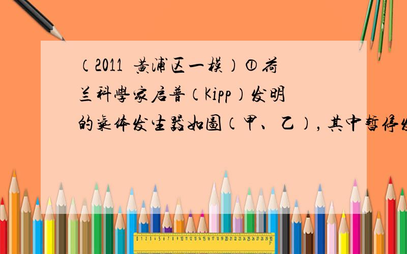 （2011•黄浦区一模）①荷兰科学家启普（Kipp）发明的气体发生器如图（甲、乙），其中暂停发生气体的是______（填