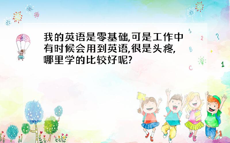 我的英语是零基础,可是工作中有时候会用到英语,很是头疼,哪里学的比较好呢?