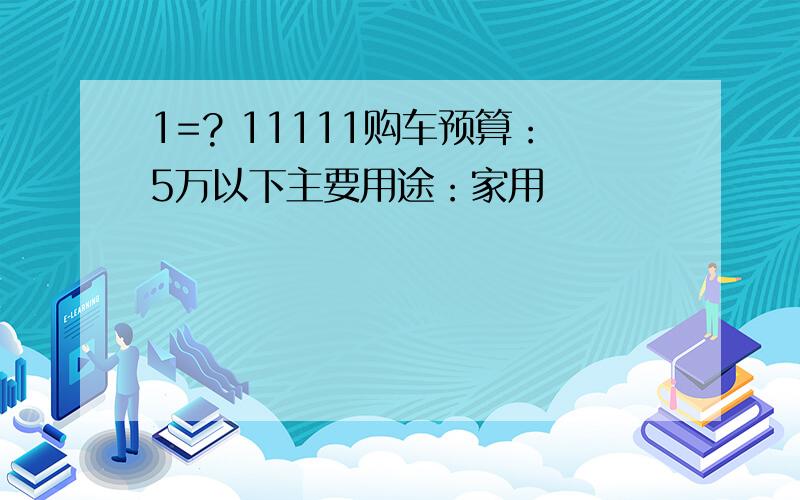 1=? 11111购车预算：5万以下主要用途：家用