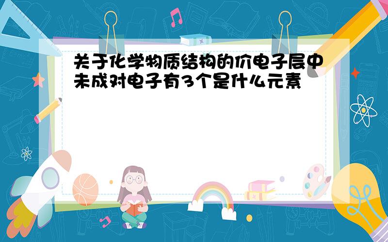 关于化学物质结构的价电子层中未成对电子有3个是什么元素