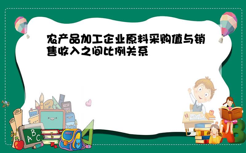 农产品加工企业原料采购值与销售收入之间比例关系