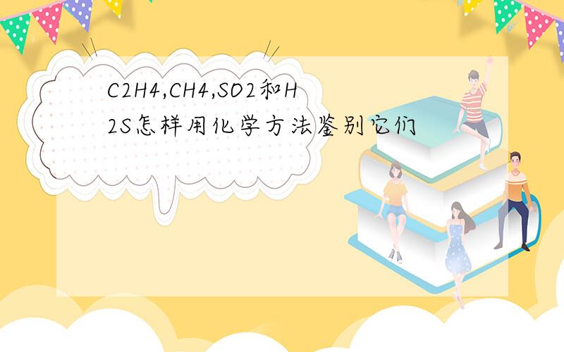 C2H4,CH4,SO2和H2S怎样用化学方法鉴别它们