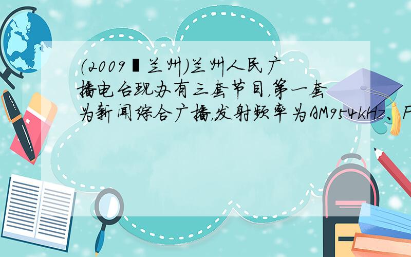 （2009•兰州）兰州人民广播电台现办有三套节目，第一套为新闻综合广播，发射频率为AM954kHz、FM97.3MHz，