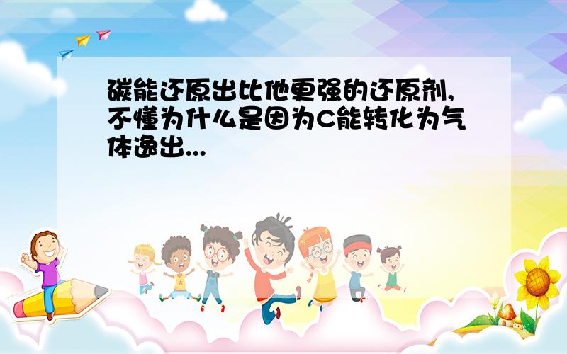 碳能还原出比他更强的还原剂,不懂为什么是因为C能转化为气体逸出...