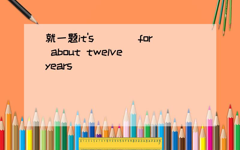 就一题it's____for about twelve years