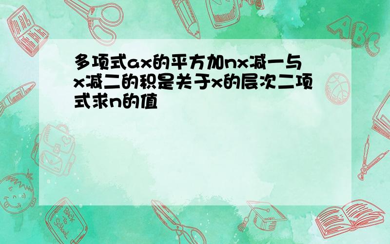 多项式ax的平方加nx减一与x减二的积是关于x的层次二项式求n的值