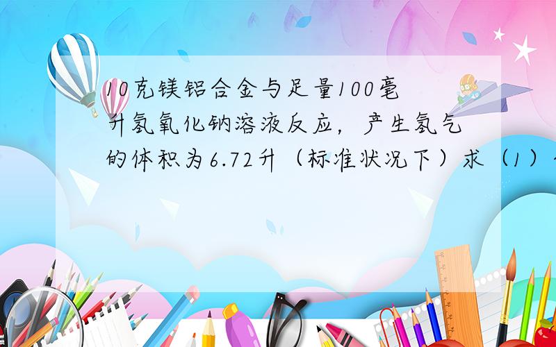 10克镁铝合金与足量100毫升氢氧化钠溶液反应，产生氢气的体积为6.72升（标准状况下）求（1）合金中铝的质量分数 （2