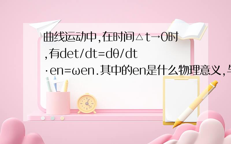 曲线运动中,在时间△t→0时,有det/dt=dθ/dt·en=ωen.其中的en是什么物理意义,与et,an有什么关系