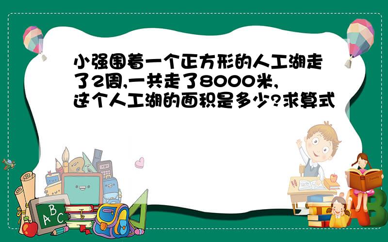 小强围着一个正方形的人工湖走了2周,一共走了8000米,这个人工湖的面积是多少?求算式