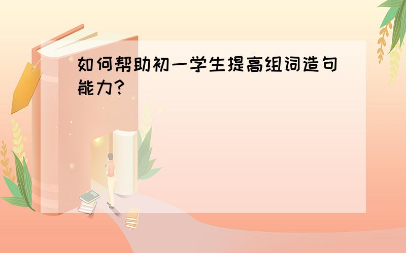 如何帮助初一学生提高组词造句能力?