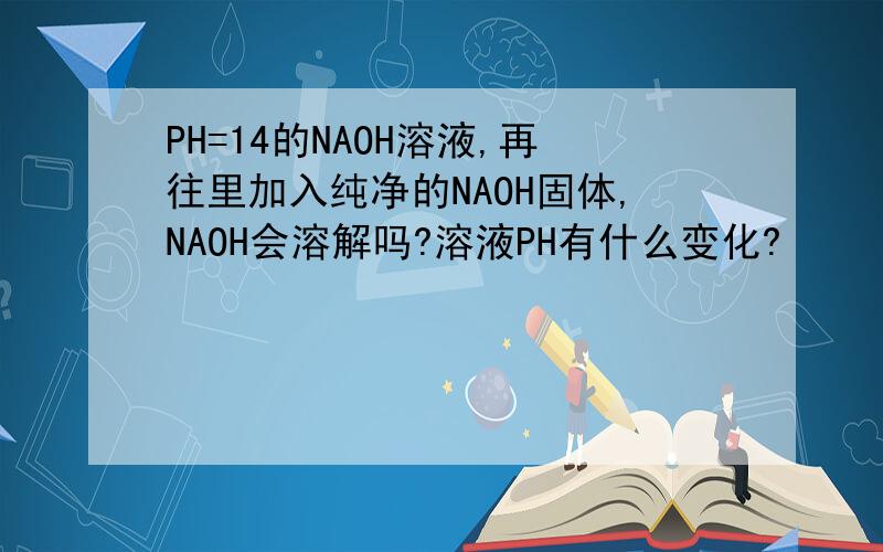 PH=14的NAOH溶液,再往里加入纯净的NAOH固体,NAOH会溶解吗?溶液PH有什么变化?