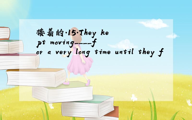 接着的.15.They kept moving____for a very long time until they f