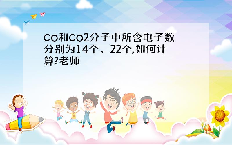 CO和CO2分子中所含电子数分别为14个、22个,如何计算?老师