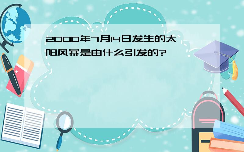 2000年7月14日发生的太阳风暴是由什么引发的?