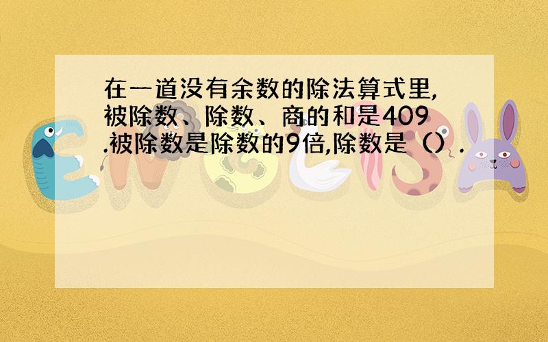 在一道没有余数的除法算式里,被除数、除数、商的和是409.被除数是除数的9倍,除数是（）.