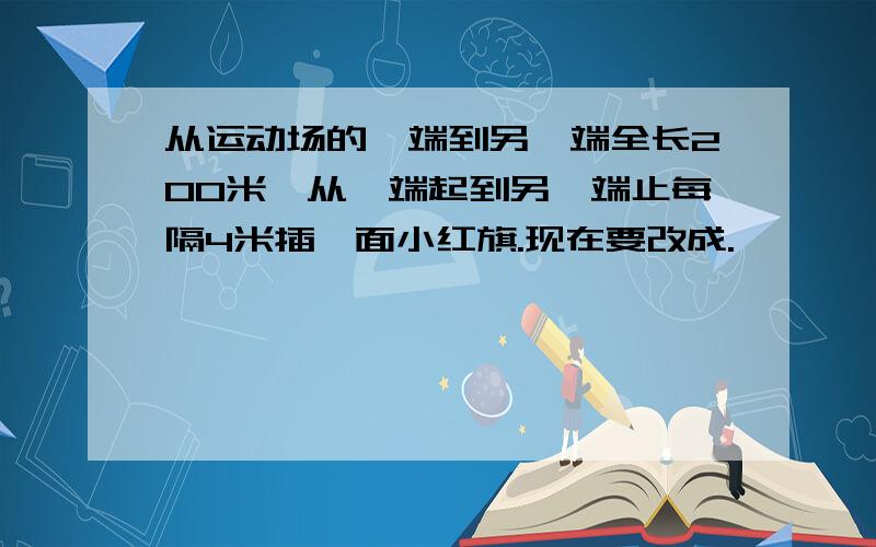 从运动场的一端到另一端全长200米,从一端起到另一端止每隔4米插一面小红旗.现在要改成.