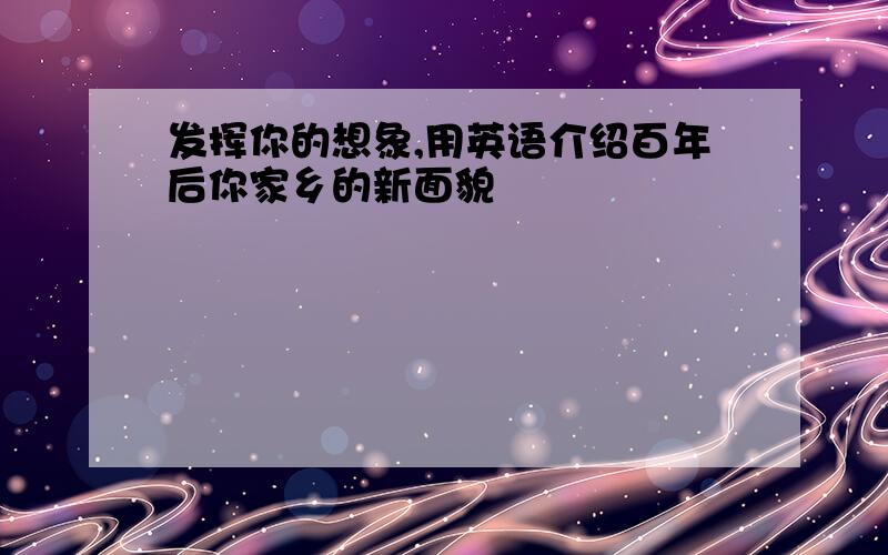 发挥你的想象,用英语介绍百年后你家乡的新面貌