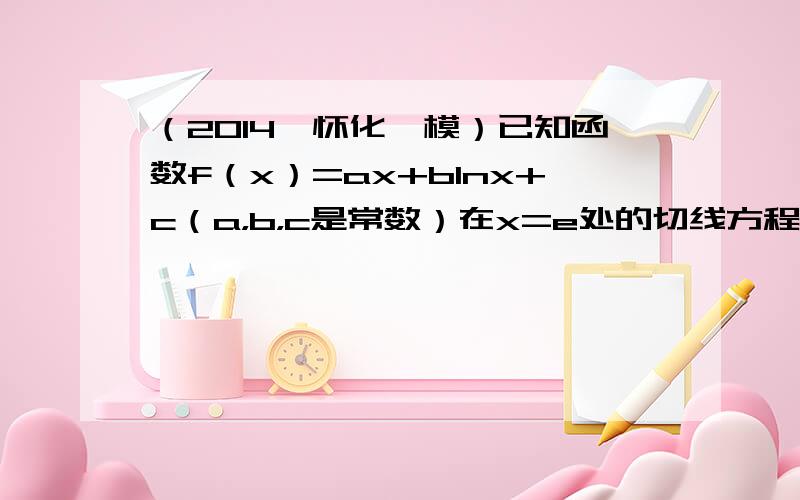 （2014•怀化一模）已知函数f（x）=ax+blnx+c（a，b，c是常数）在x=e处的切线方程为（e-1）x+ey-