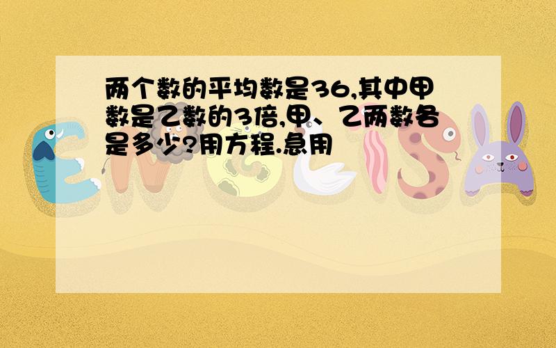 两个数的平均数是36,其中甲数是乙数的3倍,甲、乙两数各是多少?用方程.急用