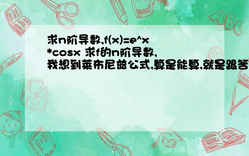 求n阶导数,f(x)=e^x*cosx 求f的n阶导数,我想到莱布尼兹公式,算是能算,就是跟答案不接近,答案是-4e^x