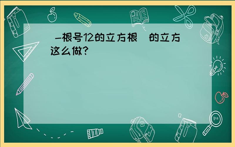 （-根号12的立方根）的立方 这么做?