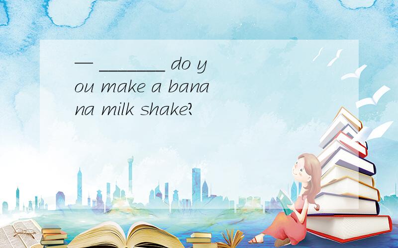 — _______ do you make a banana milk shake?