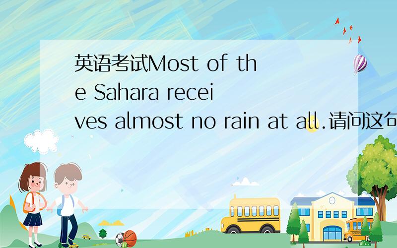 英语考试Most of the Sahara receives almost no rain at all.请问这句有了