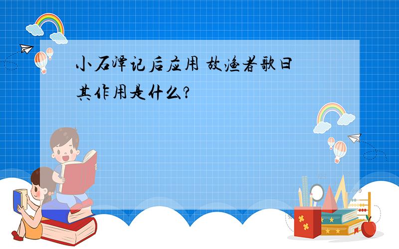 小石潭记后应用 故渔者歌曰 其作用是什么?