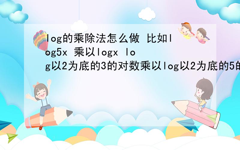 log的乘除法怎么做 比如log5x 乘以logx log以2为底的3的对数乘以log以2为底的5的对数