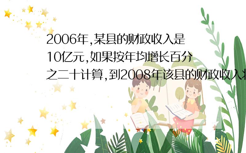 2006年,某县的财政收入是10亿元,如果按年均增长百分之二十计算,到2008年该县的财政收入将达到多少亿元?