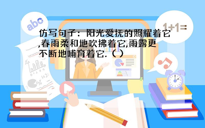 仿写句子：阳光爱抚的照耀着它,春雨柔和地吹拂着它,雨露更不断地哺育着它.（ ）