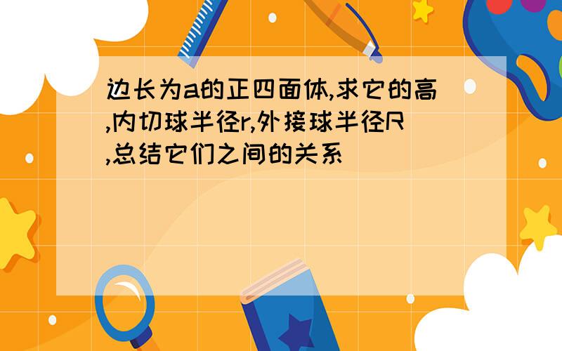 边长为a的正四面体,求它的高,内切球半径r,外接球半径R,总结它们之间的关系