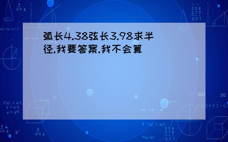 弧长4.38弦长3.98求半径.我要答案.我不会算