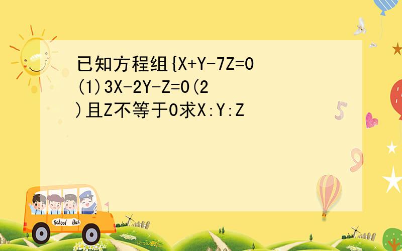 已知方程组{X+Y-7Z=0(1)3X-2Y-Z=0(2)且Z不等于0求X:Y:Z