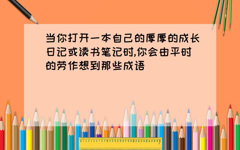 当你打开一本自己的厚厚的成长日记或读书笔记时,你会由平时的劳作想到那些成语