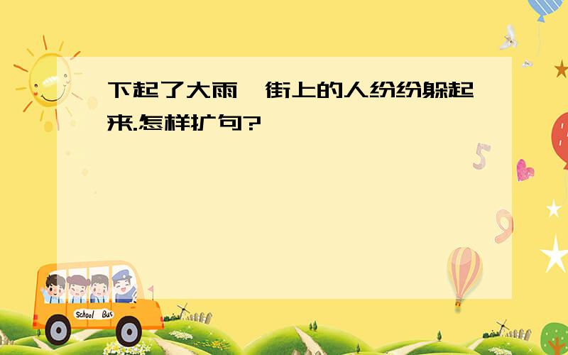 下起了大雨,街上的人纷纷躲起来.怎样扩句?