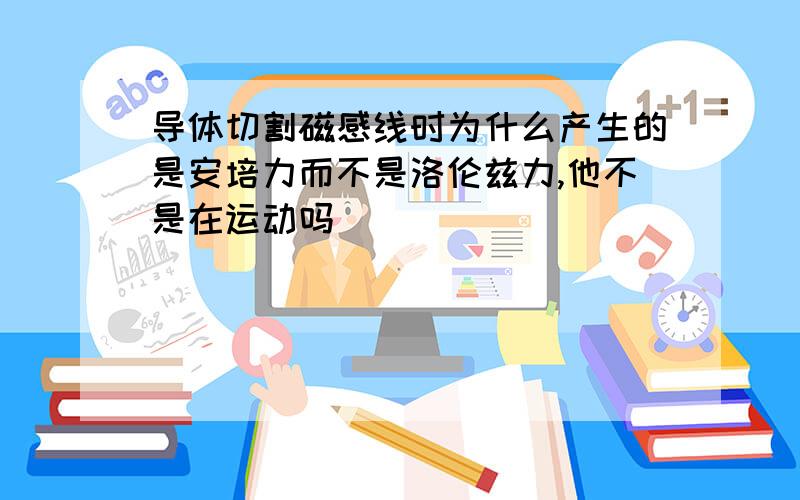 导体切割磁感线时为什么产生的是安培力而不是洛伦兹力,他不是在运动吗