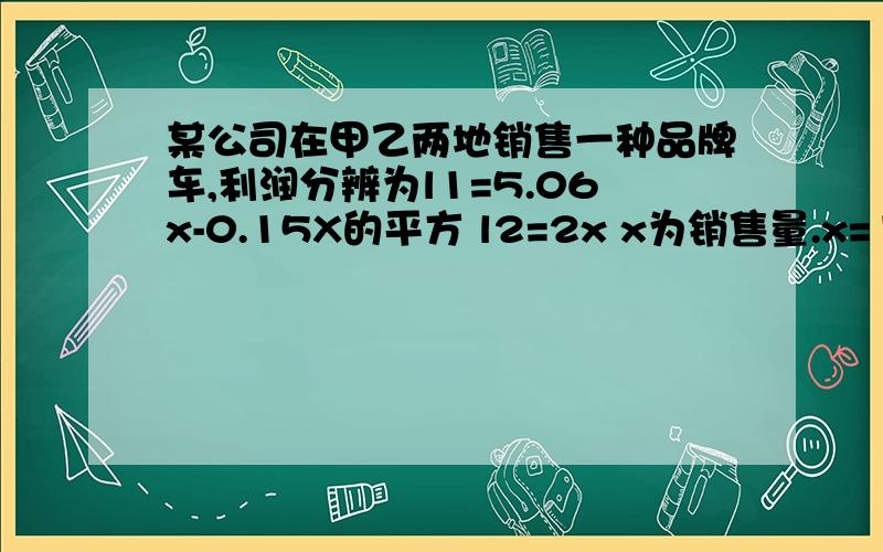 某公司在甲乙两地销售一种品牌车,利润分辨为l1=5.06x-0.15X的平方 l2=2x x为销售量.x=15时,最大利