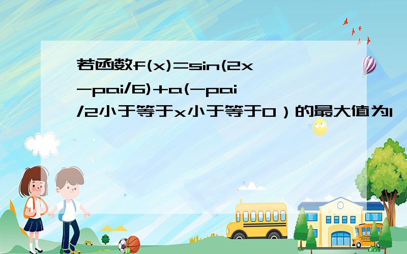 若函数f(x)=sin(2x-pai/6)+a(-pai/2小于等于x小于等于0）的最大值为1,求a的值