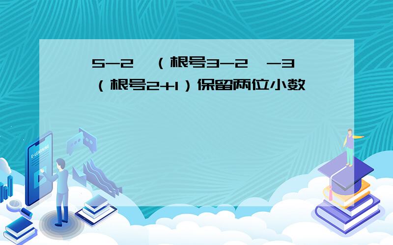 {5-2*（根号3-2}-3*（根号2+1）保留两位小数