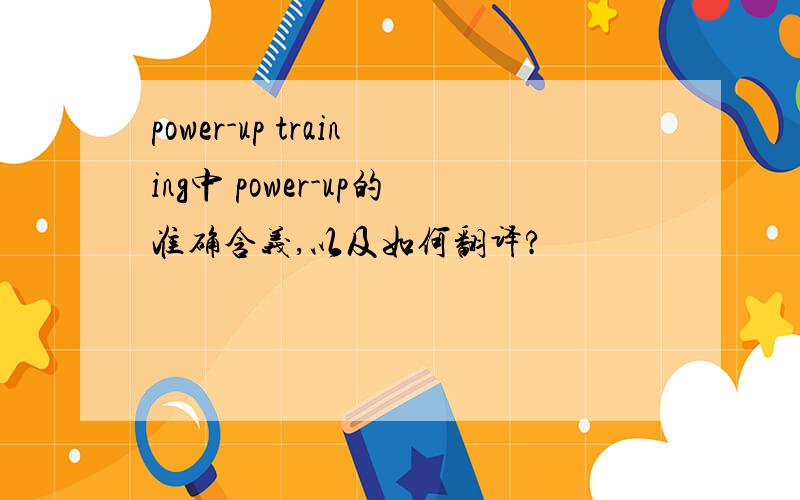 power-up training中 power-up的准确含义,以及如何翻译?