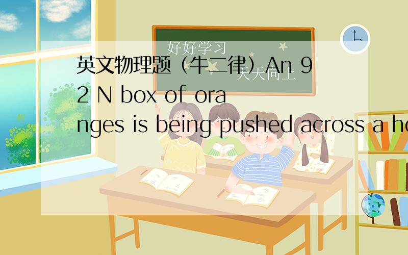 英文物理题（牛二律）An 92 N box of oranges is being pushed across a ho