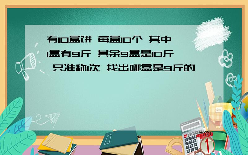 有10盒饼 每盒10个 其中1盒有9斤 其余9盒是10斤 只准称1次 找出哪盒是9斤的