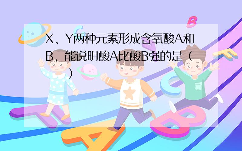 X、Y两种元素形成含氧酸A和B，能说明酸A比酸B强的是（　　）