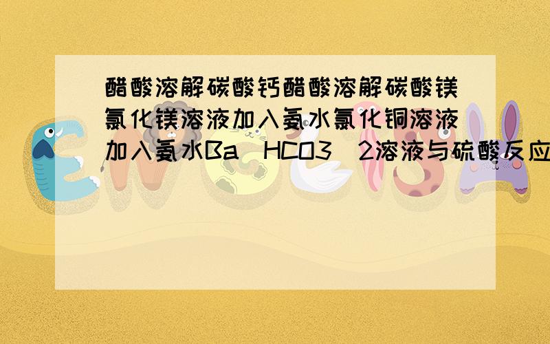 醋酸溶解碳酸钙醋酸溶解碳酸镁氯化镁溶液加入氨水氯化铜溶液加入氨水Ba(HCO3)2溶液与硫酸反应Ca(HCO3)2溶液与