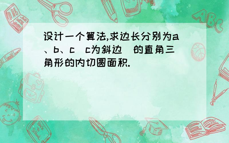 设计一个算法,求边长分别为a、b、c（c为斜边）的直角三角形的内切圆面积.