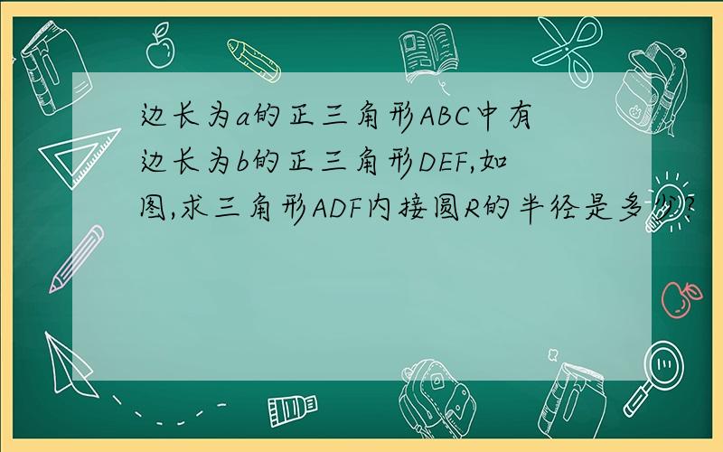 边长为a的正三角形ABC中有边长为b的正三角形DEF,如图,求三角形ADF内接圆R的半径是多少?