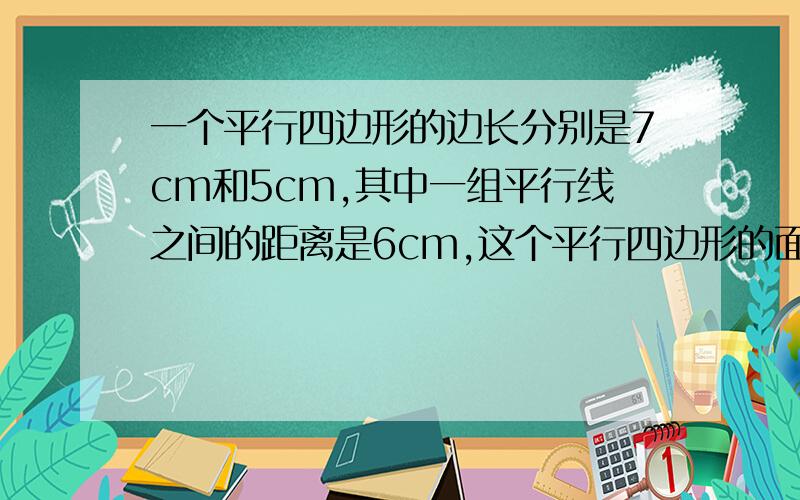 一个平行四边形的边长分别是7cm和5cm,其中一组平行线之间的距离是6cm,这个平行四边形的面积是